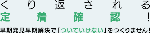 くり返される定着確認!早期発見早期解決で「ついていけない」をつくりません!